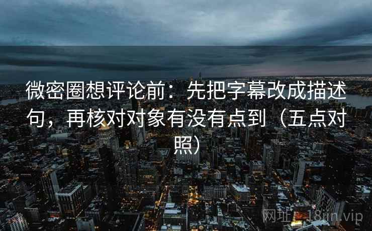 微密圈想评论前:先把字幕改成描述句,再核对对象有没有点到(五点对照) 微密圈想评论前:先把字幕改成描述句,再核对对象有没有点到(五点对照)