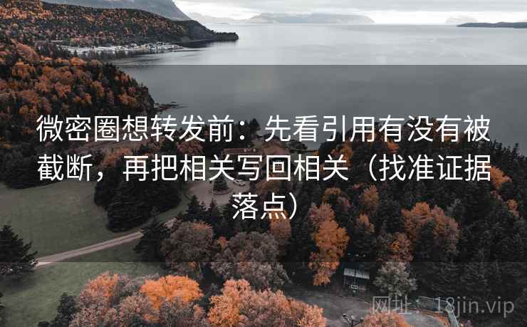 微密圈想转发前：先看引用有没有被截断，再把相关写回相关（找准证据落点）