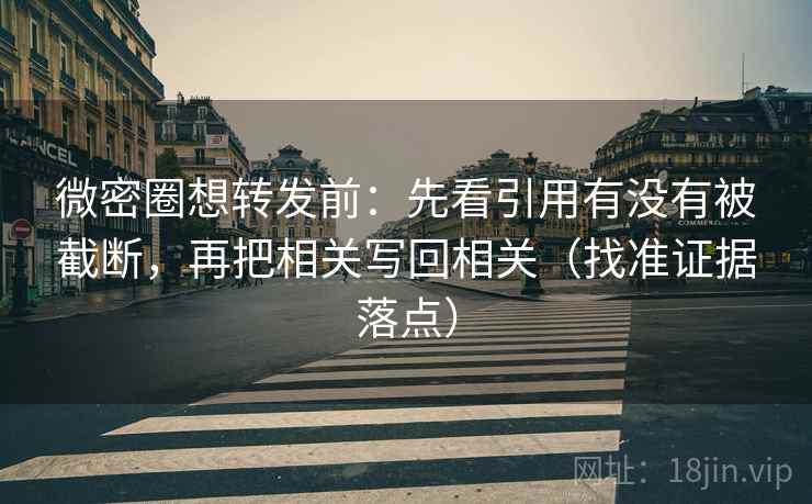 微密圈想转发前：先看引用有没有被截断，再把相关写回相关（找准证据落点）
