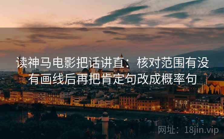 读神马电影把话讲直：核对范围有没有画线后再把肯定句改成概率句