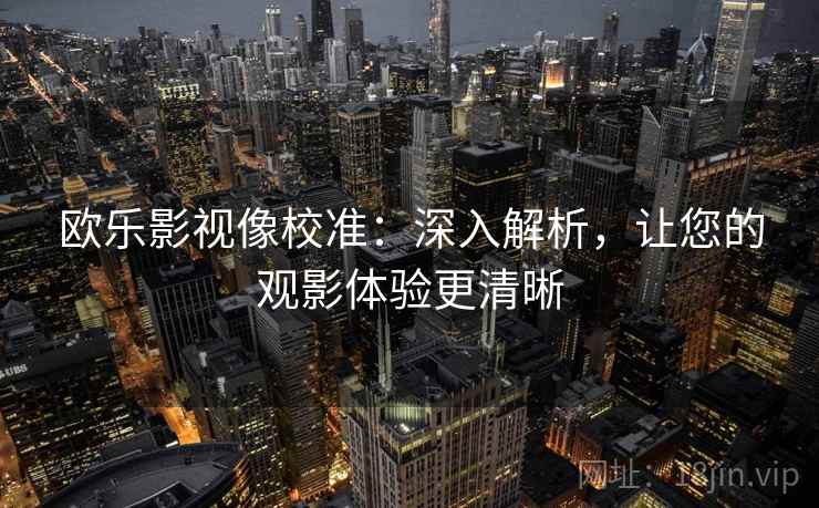 欧乐影视像校准：深入解析，让您的观影体验更清晰