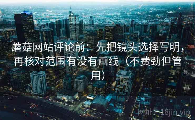 蘑菇网站评论前:先把镜头选择写明,再核对范围有没有画线(不费劲但管用) 蘑菇网站评论前:先把镜头选择写明,再核对范围有没有画线(不费劲但管用)