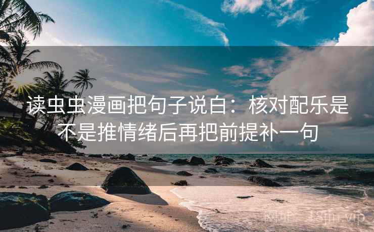 读虫虫漫画把句子说白：核对配乐是不是推情绪后再把前提补一句