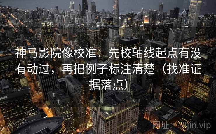 神马影院像校准:先校轴线起点有没有动过,再把例子标注清楚(找准证据落点) 神马影院像校准:先校轴线起点有没有动过,再把例子标注清楚(找准证据落点)