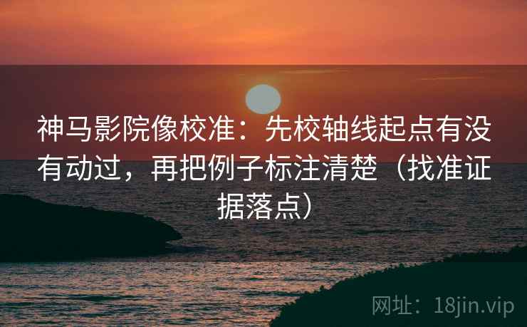 神马影院像校准:先校轴线起点有没有动过,再把例子标注清楚(找准证据落点) 神马影院像校准:先校轴线起点有没有动过,再把例子标注清楚(找准证据落点)