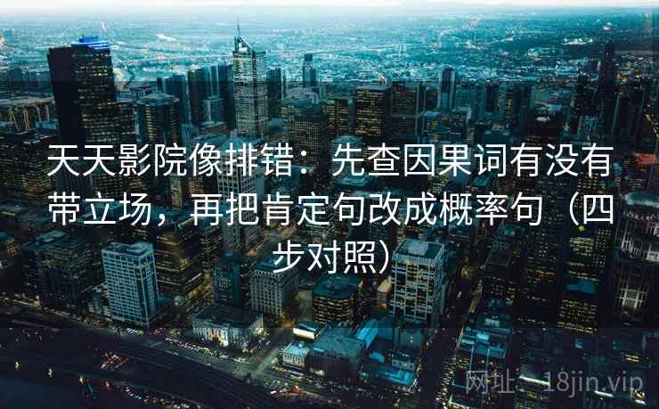 天天影院像排错:先查因果词有没有带立场,再把肯定句改成概率句(四步对照) 天天影院像排错:先查因果词有没有带立场,再把肯定句改成概率句(四步对照)