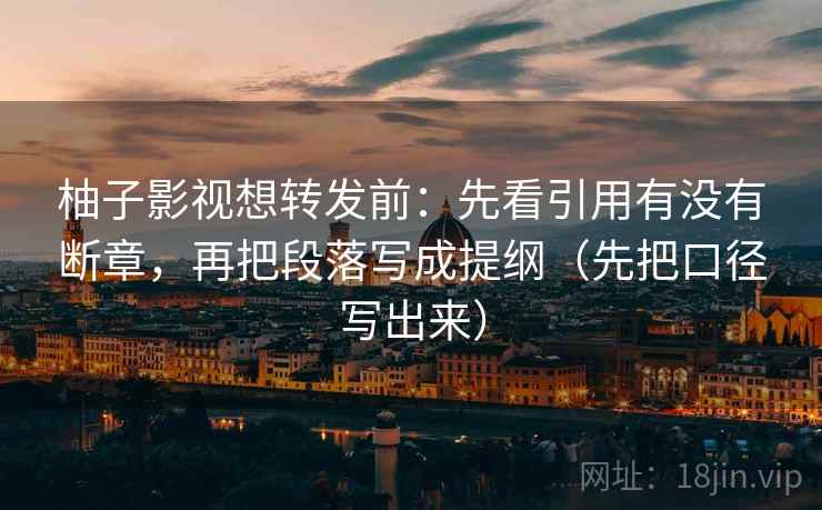 柚子影视想转发前:先看引用有没有断章,再把段落写成提纲(先把口径写出来) 柚子影视想转发前:先看引用有没有断章,再把段落写成提纲(先把口径写出来)