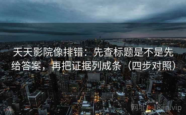 天天影院像排错：先查标题是不是先给答案，再把证据列成条（四步对照）