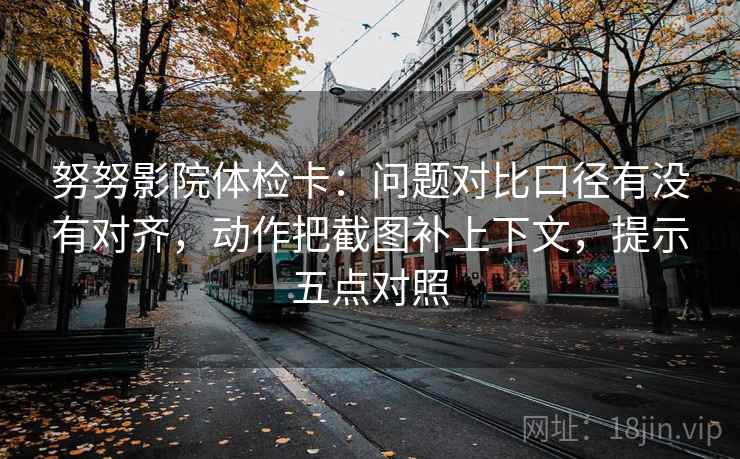努努影院体检卡:问题对比口径有没有对齐,动作把截图补上下文,提示五点对照 努努影院体检卡:问题对比口径有没有对齐,动作把截图补上下文,提示五点对照