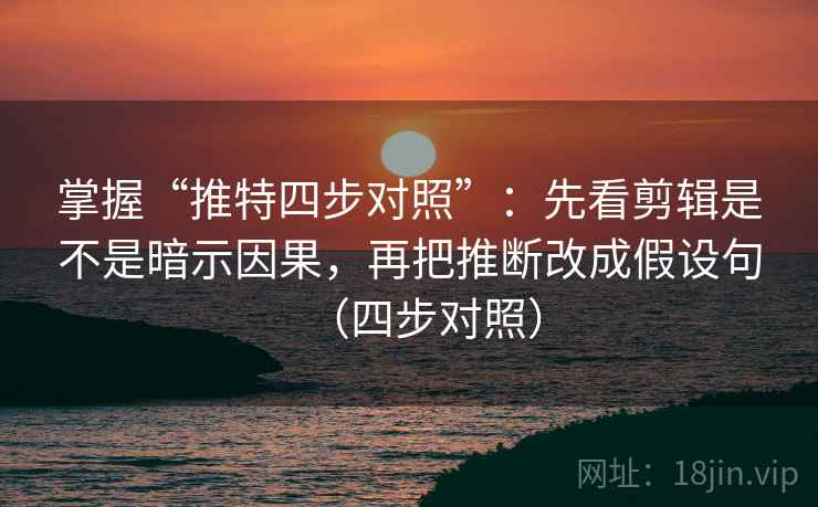 掌握“推特四步对照”:先看剪辑是不是暗示因果,再把推断改成假设句(四步对照) 掌握“推特四步对照”:先看剪辑是不是暗示因果,再把推断改成假设句(四步对照)