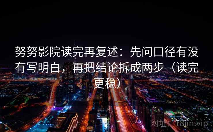 努努影院读完再复述：先问口径有没有写明白，再把结论拆成两步（读完更稳）