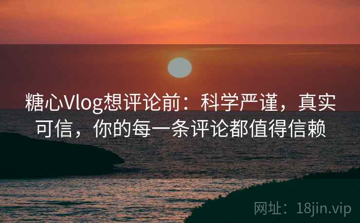 糖心Vlog想评论前:科学严谨,真实可信,你的每一条评论都值得信赖 糖心Vlog想评论前:科学严谨,真实可信,你的每一条评论都值得信赖