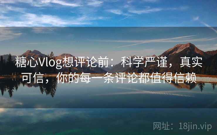糖心Vlog想评论前:科学严谨,真实可信,你的每一条评论都值得信赖 糖心Vlog想评论前:科学严谨,真实可信,你的每一条评论都值得信赖