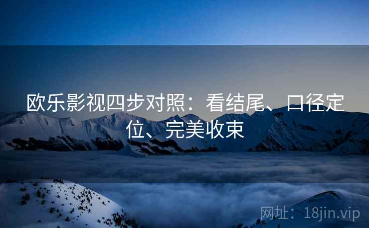 欧乐影视四步对照:看结尾、口径定位、完美收束 欧乐影视四步对照:看结尾、口径定位、完美收束