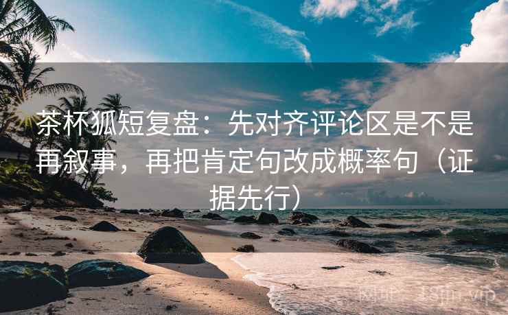 茶杯狐短复盘:先对齐评论区是不是再叙事,再把肯定句改成概率句(证据先行) 茶杯狐短复盘:先对齐评论区是不是再叙事,再把肯定句改成概率句(证据先行)
