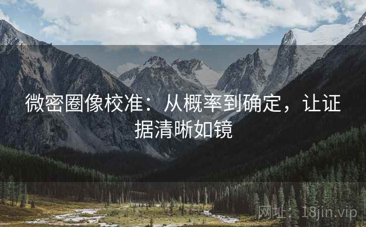 微密圈像校准:从概率到确定,让证据清晰如镜 微密圈像校准:从概率到确定,让证据清晰如镜