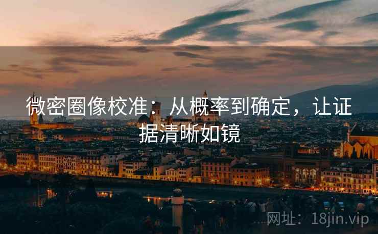 微密圈像校准:从概率到确定,让证据清晰如镜 微密圈像校准:从概率到确定,让证据清晰如镜