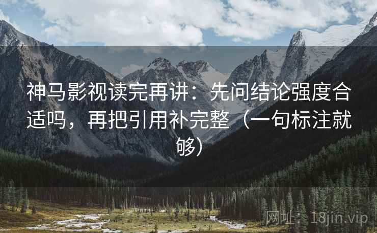 神马影视读完再讲：先问结论强度合适吗，再把引用补完整（一句标注就够）