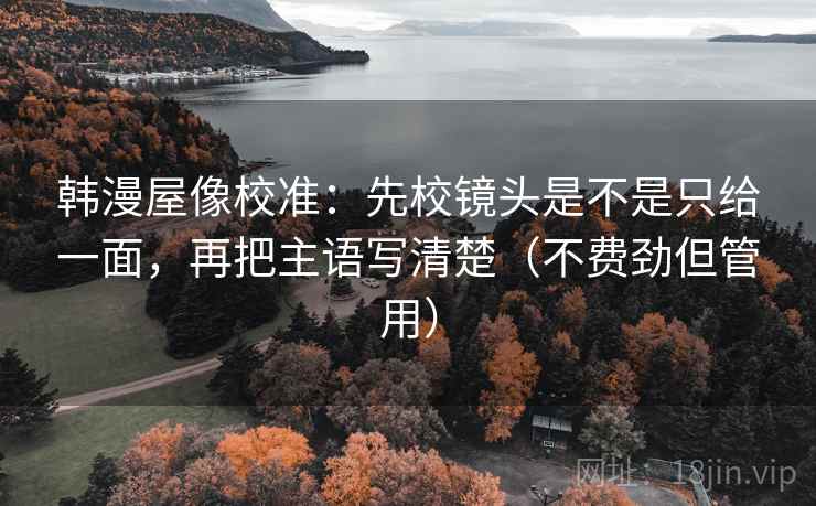 韩漫屋像校准：先校镜头是不是只给一面，再把主语写清楚（不费劲但管用）