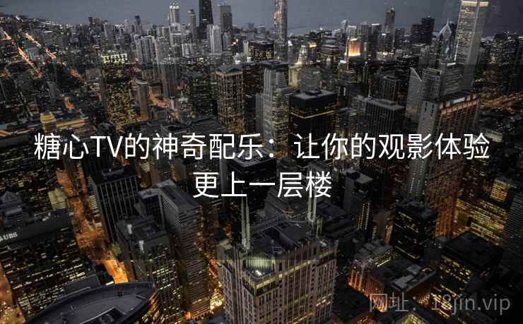 糖心TV的神奇配乐：让你的观影体验更上一层楼