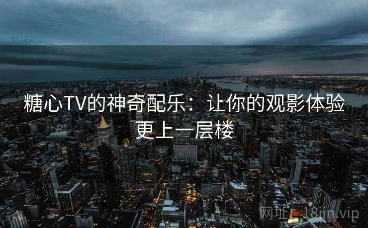 糖心TV的神奇配乐：让你的观影体验更上一层楼