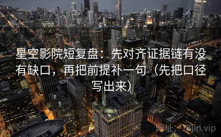 星空影院短复盘：先对齐证据链有没有缺口，再把前提补一句（先把口径写出来）