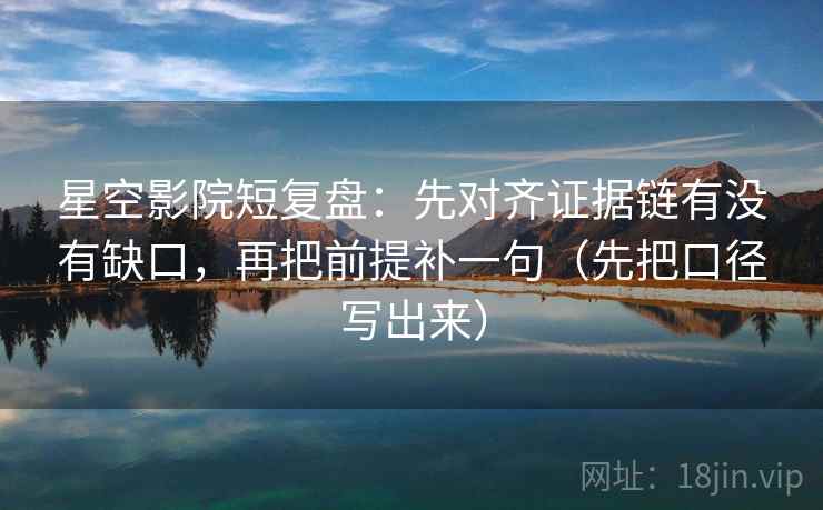 星空影院短复盘：先对齐证据链有没有缺口，再把前提补一句（先把口径写出来）