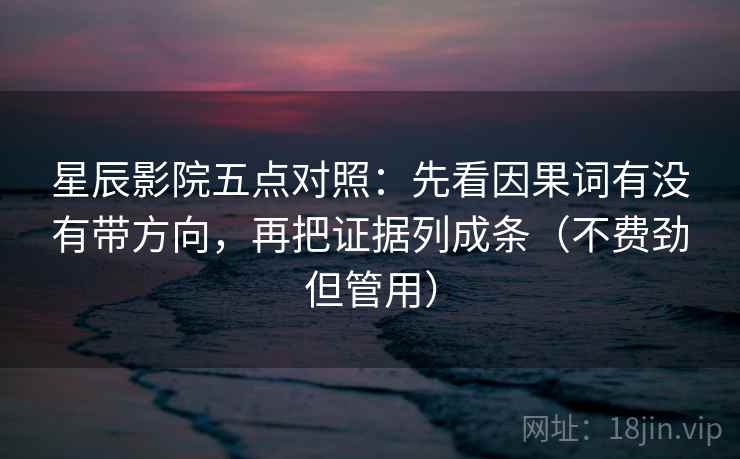 星辰影院五点对照：先看因果词有没有带方向，再把证据列成条（不费劲但管用）