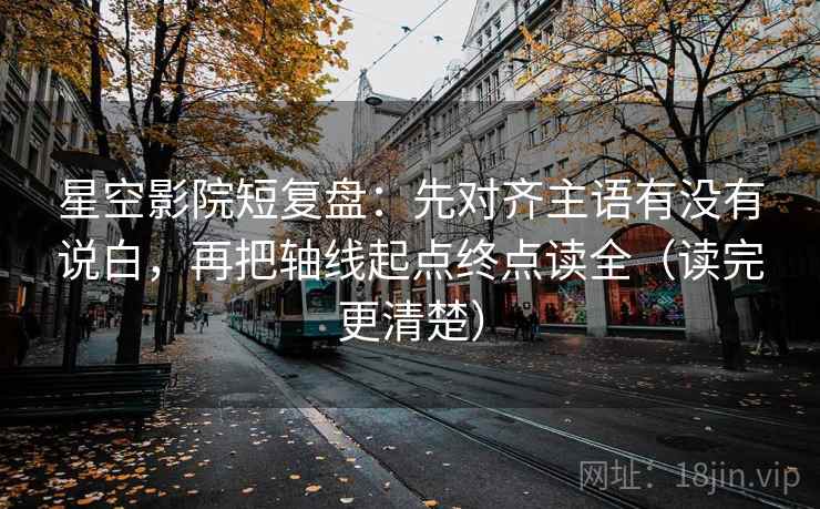 星空影院短复盘：先对齐主语有没有说白，再把轴线起点终点读全（读完更清楚）