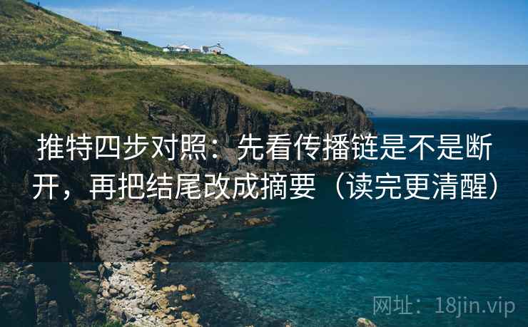 推特四步对照：先看传播链是不是断开，再把结尾改成摘要（读完更清醒）