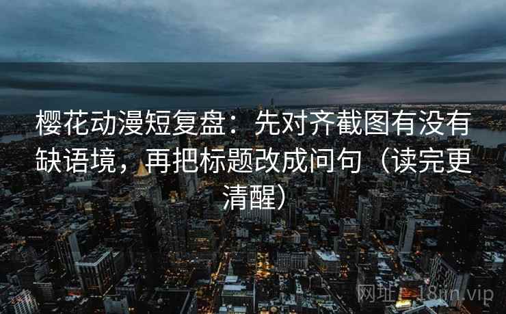 樱花动漫短复盘：先对齐截图有没有缺语境，再把标题改成问句（读完更清醒）