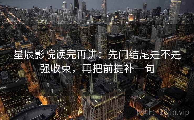 星辰影院读完再讲：先问结尾是不是强收束，再把前提补一句