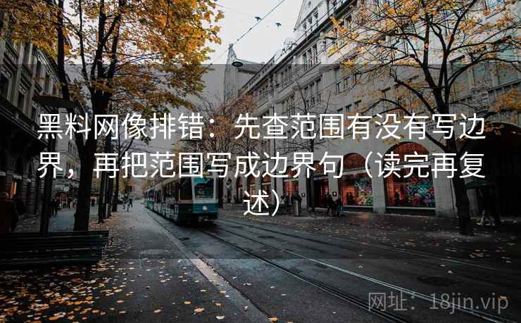 黑料网像排错：先查范围有没有写边界，再把范围写成边界句（读完再复述）
