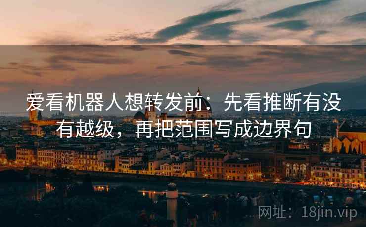 爱看机器人想转发前：先看推断有没有越级，再把范围写成边界句