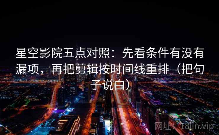 星空影院五点对照：先看条件有没有漏项，再把剪辑按时间线重排（把句子说白）