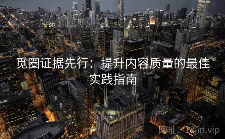 觅圈证据先行：提升内容质量的最佳实践指南
