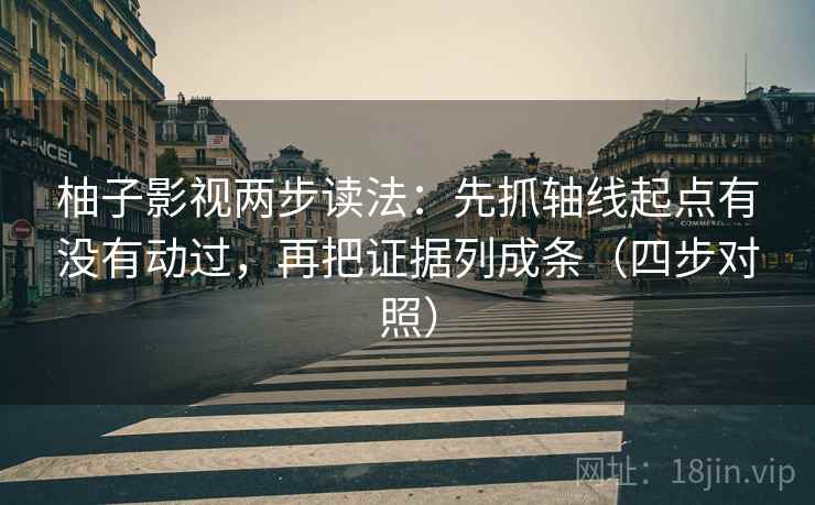 柚子影视两步读法：先抓轴线起点有没有动过，再把证据列成条（四步对照）