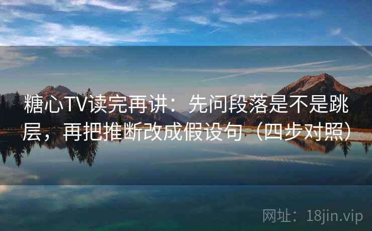 糖心TV读完再讲：先问段落是不是跳层，再把推断改成假设句（四步对照）