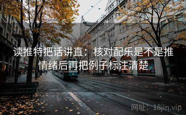 读推特把话讲直：核对配乐是不是推情绪后再把例子标注清楚