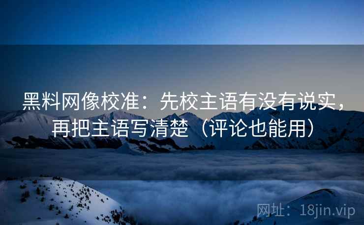 黑料网像校准：先校主语有没有说实，再把主语写清楚（评论也能用）