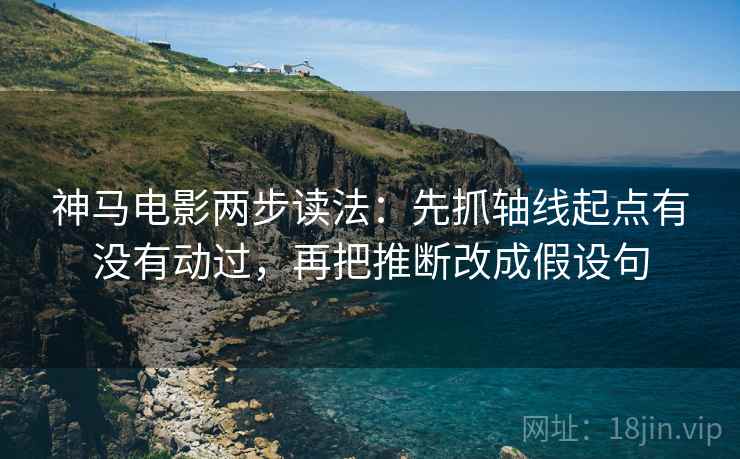神马电影两步读法：先抓轴线起点有没有动过，再把推断改成假设句