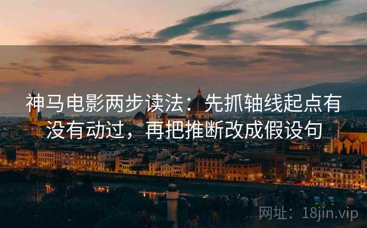 神马电影两步读法：先抓轴线起点有没有动过，再把推断改成假设句