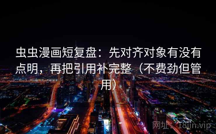 虫虫漫画短复盘：先对齐对象有没有点明，再把引用补完整（不费劲但管用）