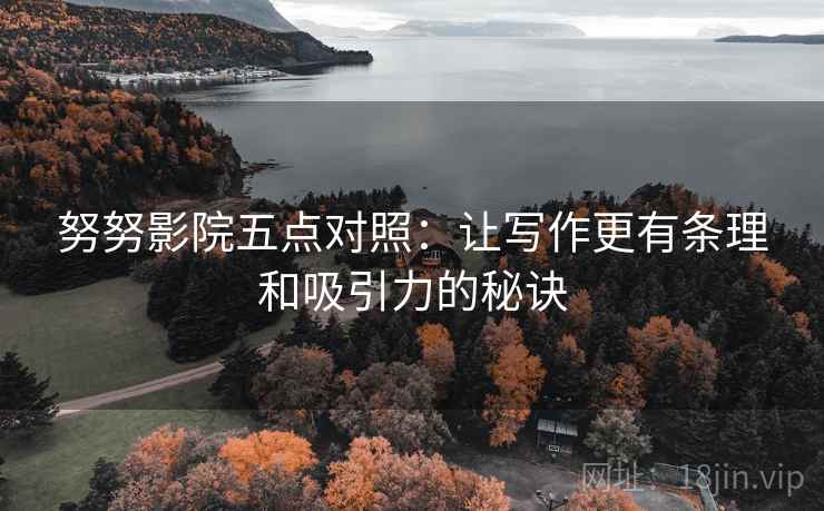 努努影院五点对照：让写作更有条理和吸引力的秘诀