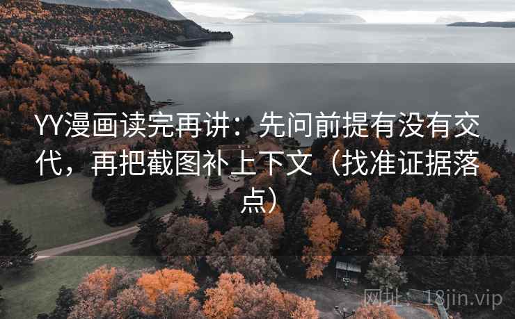YY漫画读完再讲：先问前提有没有交代，再把截图补上下文（找准证据落点）