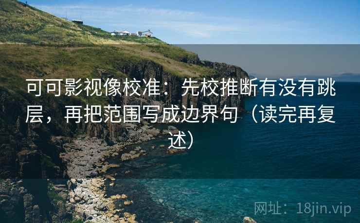 可可影视像校准：先校推断有没有跳层，再把范围写成边界句（读完再复述）