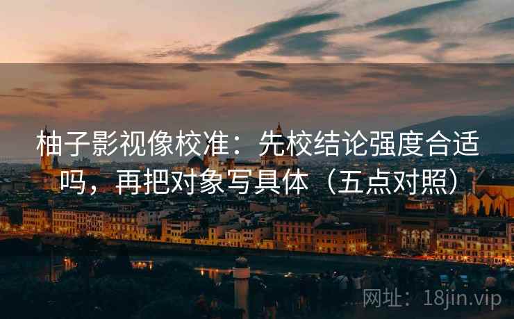 柚子影视像校准：先校结论强度合适吗，再把对象写具体（五点对照）
