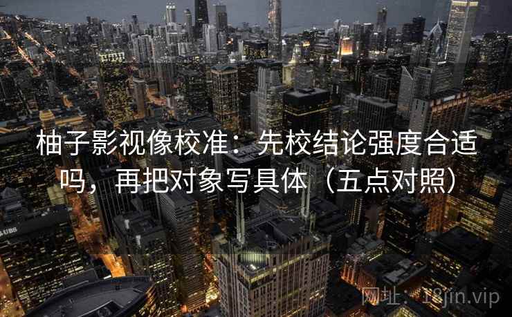 柚子影视像校准：先校结论强度合适吗，再把对象写具体（五点对照）