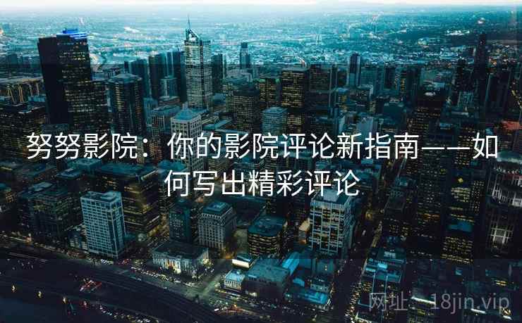 努努影院：你的影院评论新指南——如何写出精彩评论
