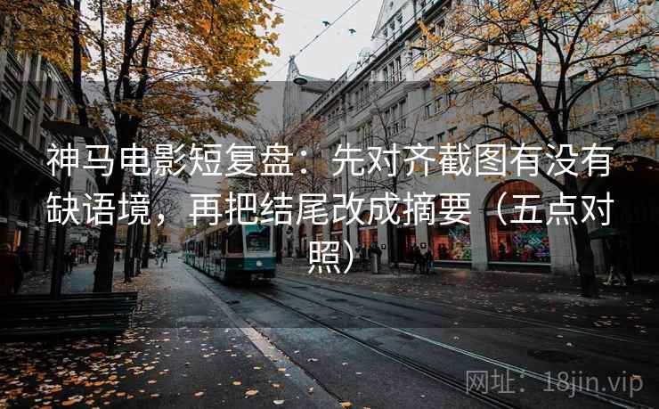 神马电影短复盘：先对齐截图有没有缺语境，再把结尾改成摘要（五点对照）